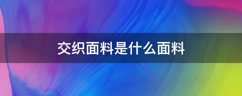 交织面料是什么面料 混纺面料和交织面料的区别是什么?