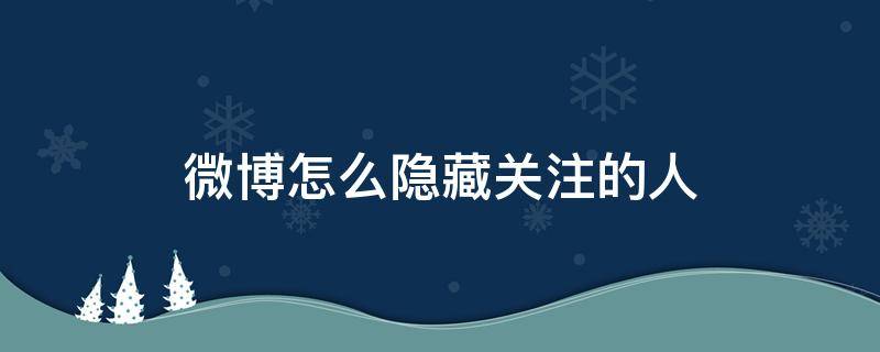 微博怎么隐藏关注的人（微博怎么隐藏关注的人和粉丝）