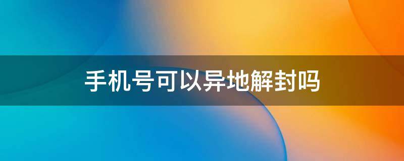 手机号可以异地解封吗 异地手机号封了怎么解除