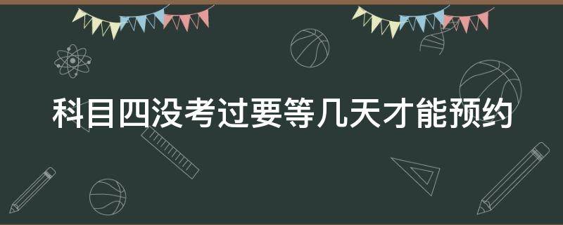 科目四没考过要等几天才能预约（科目四没考过要等几天才能预约,可以手动消除吗）