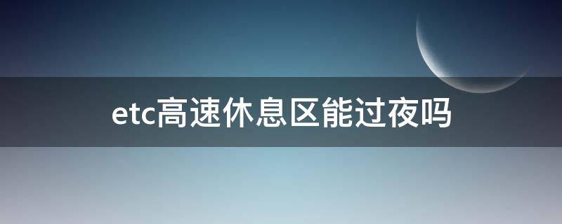 etc高速休息区能过夜吗 高速休息区过夜etc怎么办