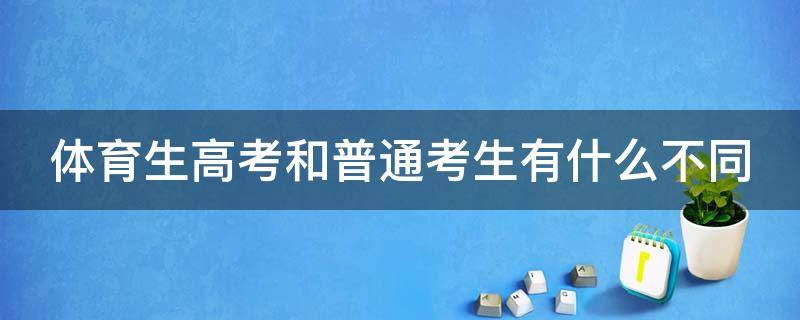 体育生高考和普通考生有什么不同（2024体育生高考新政策有什么优势）