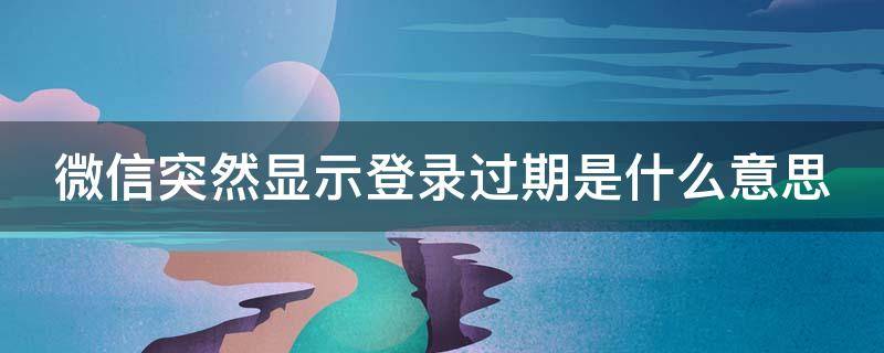 微信突然显示登录过期是什么意思（微信突然显示登录过期是什么意思啊）