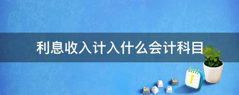 利息收入计入什么会计科目（银行利息收入计入什么会计科目）