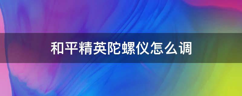 和平精英陀螺仪怎么调（和平精英陀螺仪怎么调整）