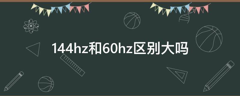 144hz和60hz区别大吗 玩游戏144hz和60hz区别大吗