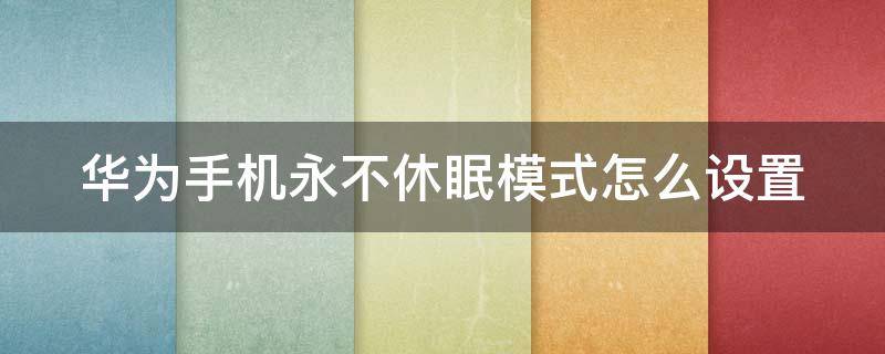 华为手机永不休眠模式怎么设置 华为手机休眠功能怎么设置永久不休眠