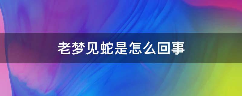 老梦见蛇是怎么回事 老梦见蛇是怎么回事周公解梦