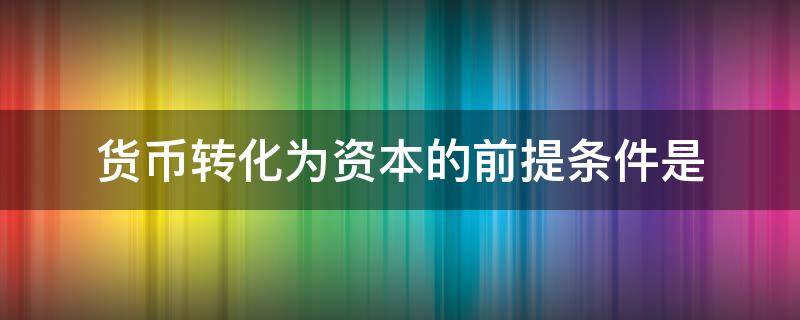 货币转化为资本的前提条件是 货币转化为资本的前提条件是什么