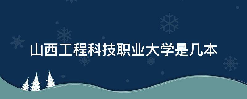 山西工程科技职业大学是几本 山西工程科技职业大学是几本建筑