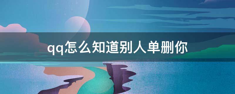 qq怎么知道别人单删你 qq怎么知道别人单删你,那对方发的说说能不能看见