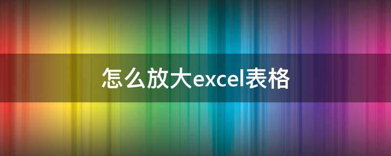 怎么放大excel表格 怎么放大excel表格框的大小