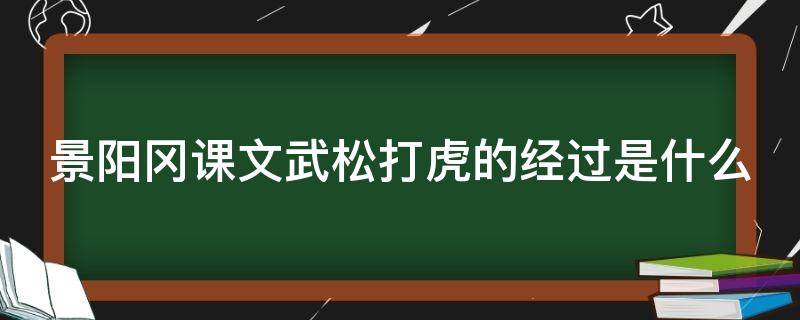 景阳冈课文武松打虎的经过是什么 景阳冈武松打虎经过结果