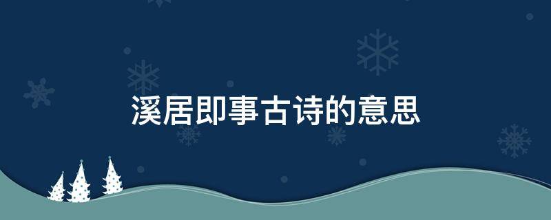 溪居即事古诗的意思 溪居即事古诗的意思描绘出一个怎样的乡村生活