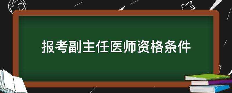 报考副主任医师资格条件（副主任医师报名需要满足什么条件）