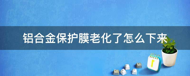 铝合金保护膜老化了怎么下来 铝合金上面的膜老化了怎么处理