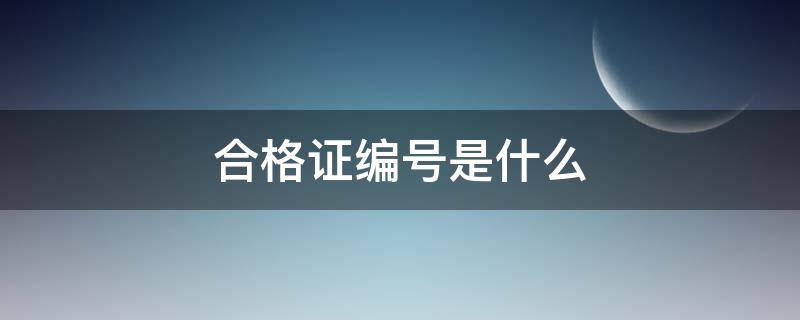 合格证编号是什么 合格证编号是什么意思