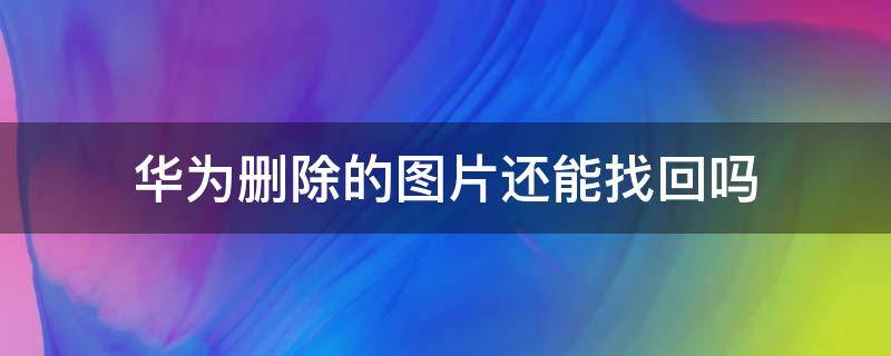 华为删除的图片还能找回吗 华为手机删除的图片可以找回吗