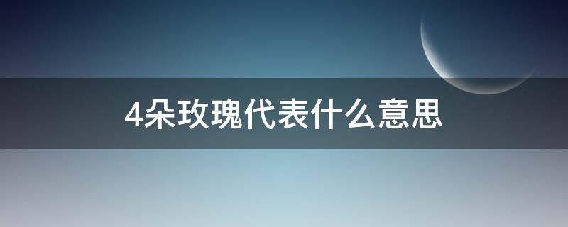 4朵玫瑰代表什么意思（男人发4朵玫瑰代表什么意思）