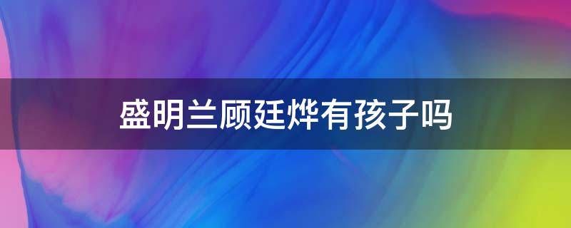 盛明兰顾廷烨有孩子吗（明兰顾廷烨的孩子）