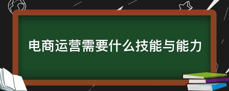 电商运营需要什么技能与能力 作为电商运营人员,需要具备什么能力或技能?