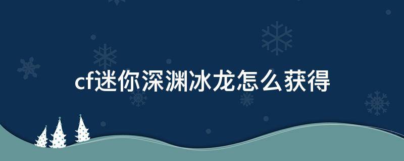 cf迷你深渊冰龙怎么获得 cf深渊冰龙能获得什么