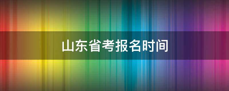 山东省考报名时间（2023年山东省考报名时间）