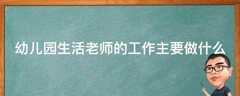 幼儿园生活老师的工作主要做什么（幼儿园生活老师的工作是什么?）