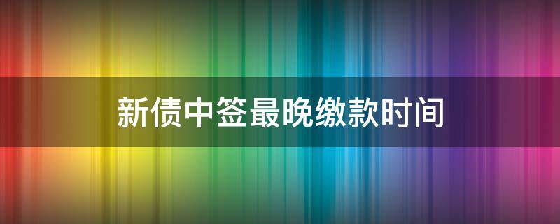 新债中签最晚缴款时间 新债中签最迟什么时候缴款