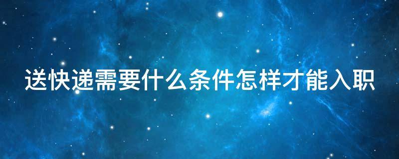 送快递需要什么条件怎样才能入职 送快递的条件