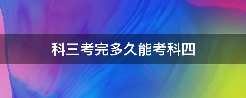 科三考完多久能考科四（湖北科三考完多久能考科四）