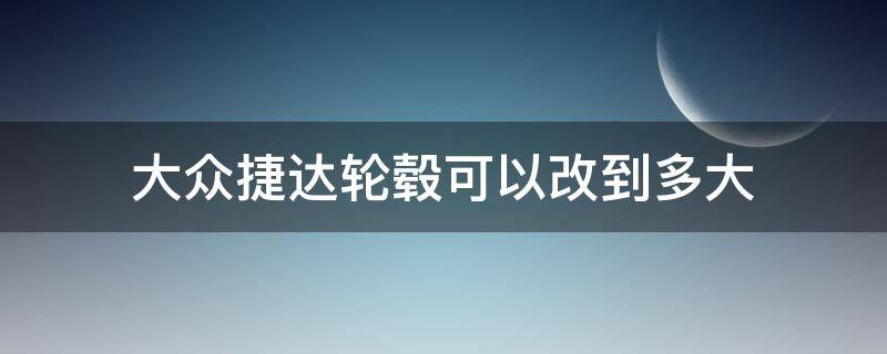 大众捷达轮毂可以改到多大（捷达前卫可以更换多大的轮毂）