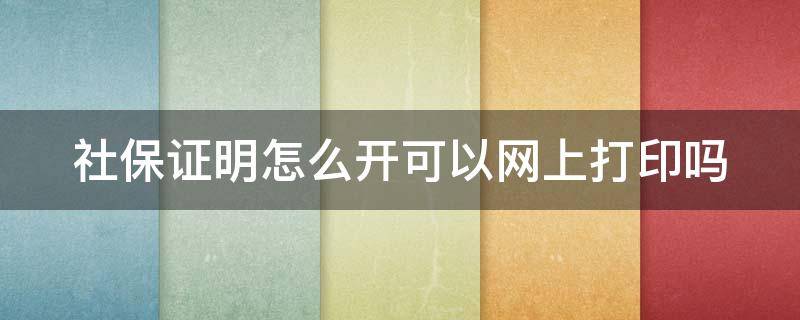 社保证明怎么开可以网上打印吗（社保证明怎么在网上开）