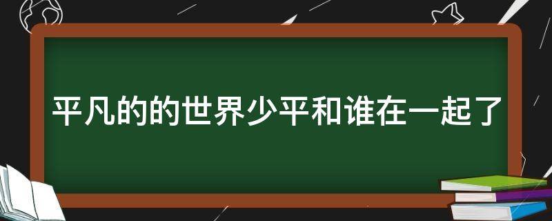 平凡的的世界少平和谁在一起了 平凡的世界少平跟谁在一起了