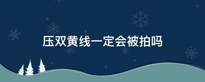 压双黄线一定会被拍吗（压双黄线会被拍到吗）