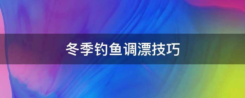 冬季钓鱼调漂技巧 冬季钓鱼调漂技巧视频