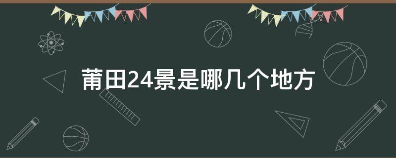 莆田24景是哪几个地方 莆田24景是哪几个地方以及介绍