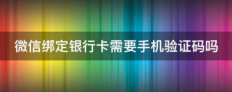 微信绑定银行卡需要手机验证码吗 微信绑定银行卡需要手机验证码吗是真的吗