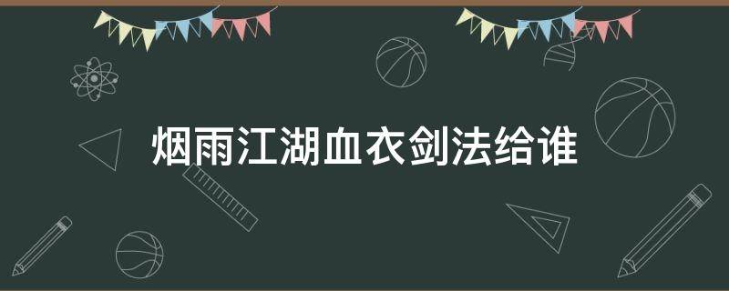 烟雨江湖血衣剑法给谁（烟雨江湖血衣剑法给谁怎么加点）