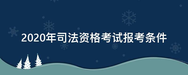 2020年司法资格考试报考条件（2020年司法考试的报考条件）