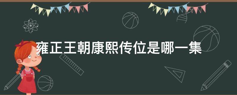 雍正王朝康熙传位是哪一集（雍正王朝第几集传位）