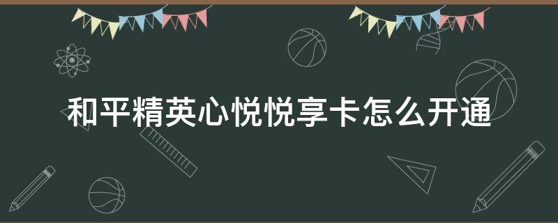 和平精英心悦悦享卡怎么开通（和平精英心悦悦享卡怎么开通最划算）