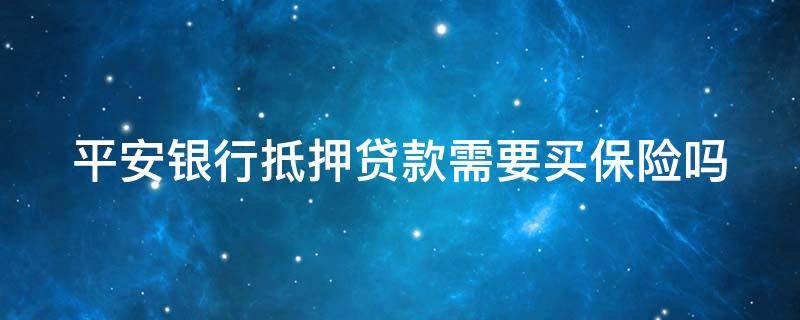 平安银行抵押贷款需要买保险吗（平安银行抵押贷款需要买保险吗知乎）