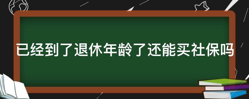 已经到了退休年龄了还能买社保吗（已经到了退休年龄了还能买社保吗知乎）