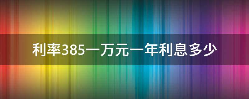 利率3.85一万元一年利息多少（利率3.85一万元一年利息多少贷款）