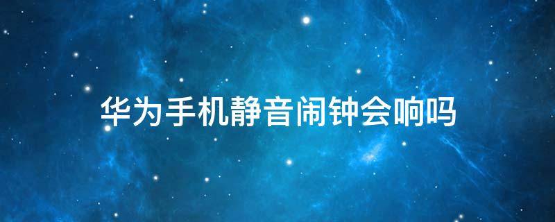 华为手机静音闹钟会响吗 华为手机设静音闹钟会响吗