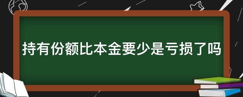 持有份额比本金要少是亏损了吗 理财产品持有份额比本金要少是亏损了吗