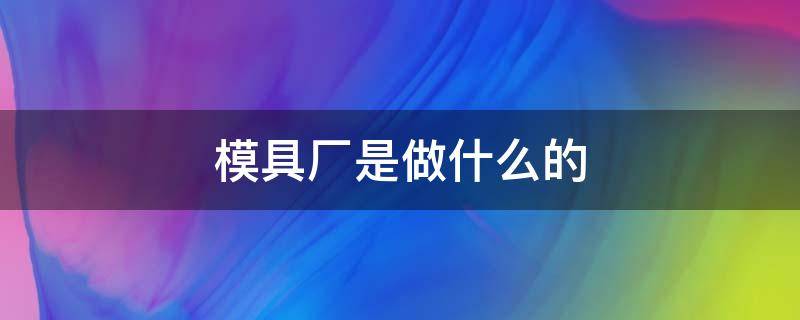 模具厂是做什么的（模具厂是做什么的 很累吗）