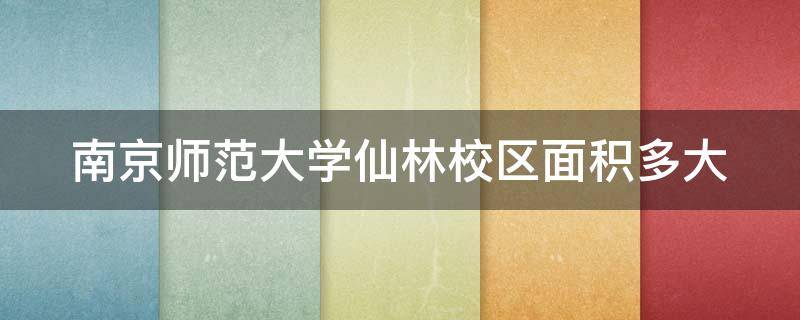 南京师范大学仙林校区面积多大 南京师范大学仙林校区是哪年投入使用的