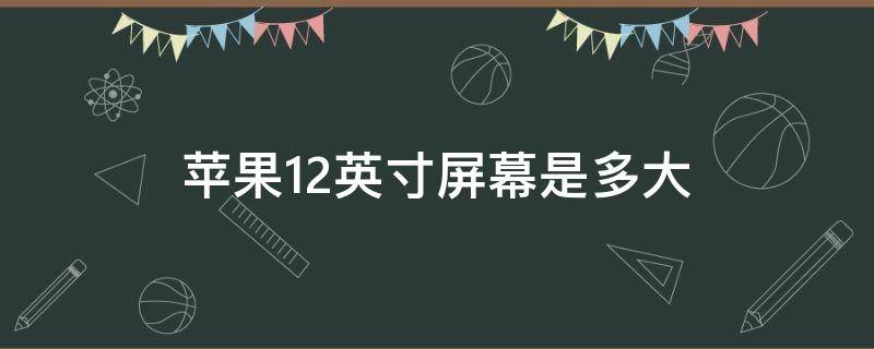 苹果12英寸屏幕是多大（苹果12的屏幕是多大英寸的）